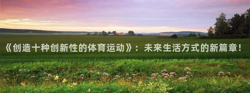 球迷体育软件下载：《创造十种创新性的体育运动》：未来生活方式的新篇章！