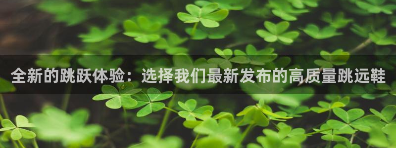 球迷体育官网：全新的跳跃体验：选择我们最新发布的高质量跳远鞋