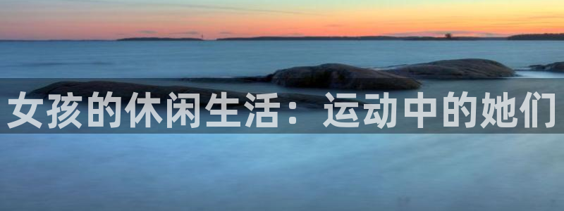 球迷体育官网下载：女孩的休闲生活：运动中的她们
