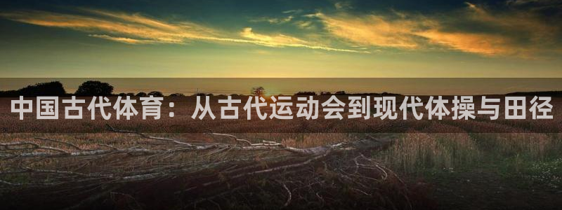 球迷体育UFC：中国古代体育：从古代运动会到现代体操与田径